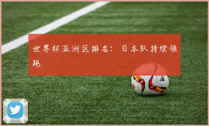 世界杯亚洲区排名：日本队持续领跑