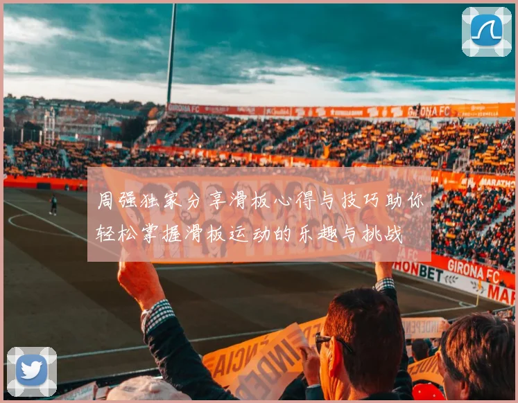 周强独家分享滑板心得与技巧助你轻松掌握滑板运动的乐趣与挑战