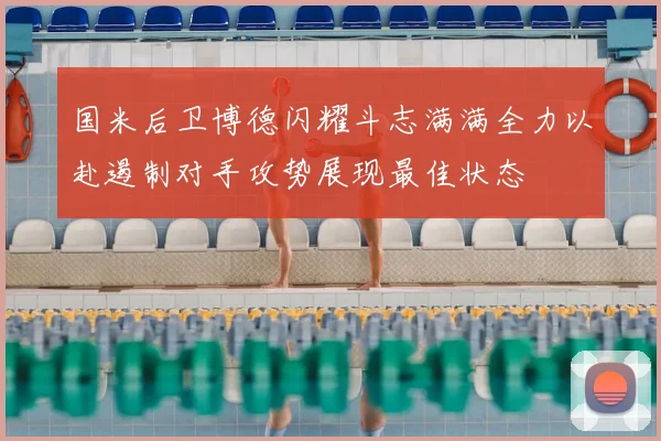 国米后卫博德闪耀斗志满满全力以赴遏制对手攻势展现最佳状态