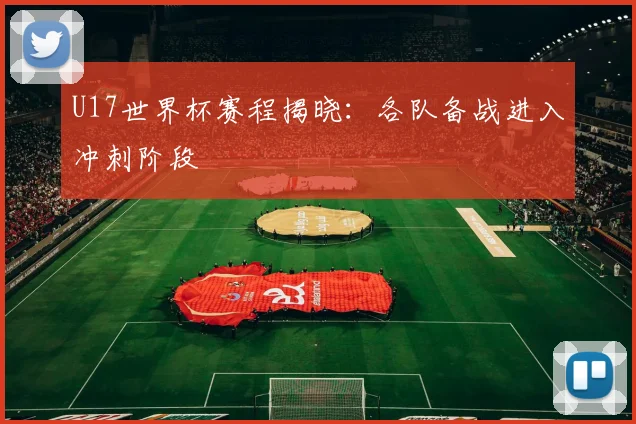 U17世界杯赛程揭晓：各队备战进入冲刺阶段