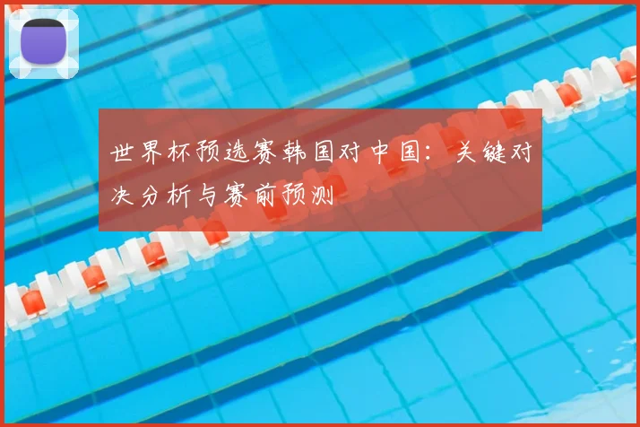 世界杯预选赛韩国对中国:关键对决分析与赛前预测