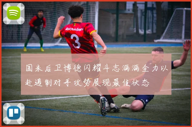 国米后卫博德闪耀斗志满满全力以赴遏制对手攻势展现最佳状态