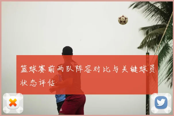 篮球赛前两队阵容对比与关键球员状态评估