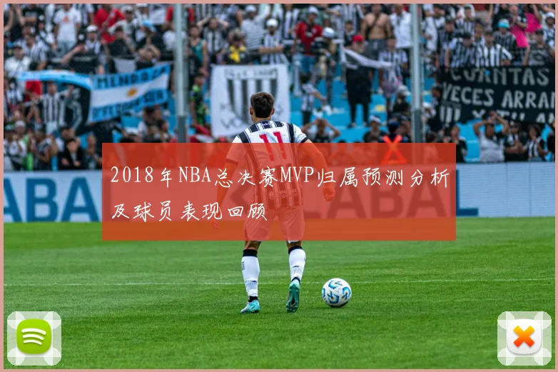 2018年NBA总决赛MVP归属预测分析及球员表现回顾