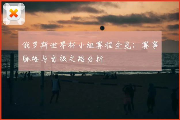 俄罗斯世界杯小组赛程全览:赛事脉络与晋级之路分析