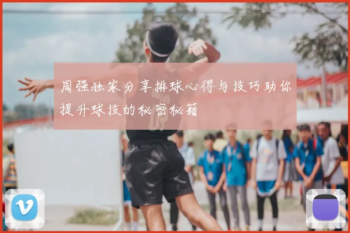 周强独家分享排球心得与技巧助你提升球技的秘密秘籍