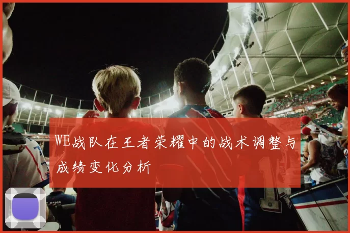 WE战队在王者荣耀中的战术调整与成绩变化分析