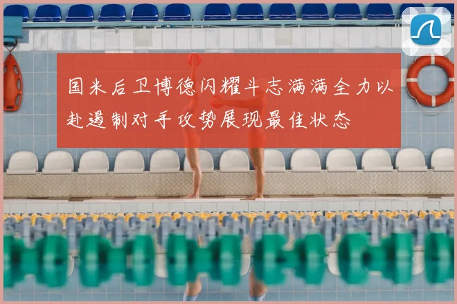 国米后卫博德闪耀斗志满满全力以赴遏制对手攻势展现最佳状态