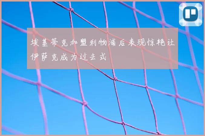 埃基蒂克加盟利物浦后表现惊艳让伊萨克成为过去式