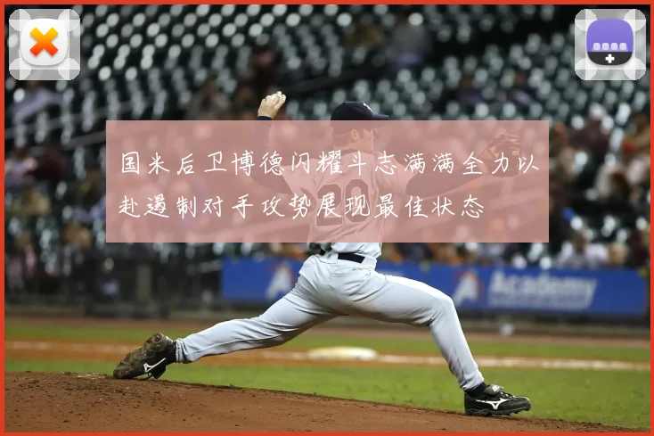 国米后卫博德闪耀斗志满满全力以赴遏制对手攻势展现最佳状态