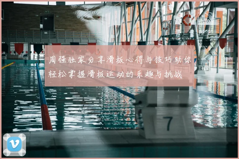 周强独家分享滑板心得与技巧助你轻松掌握滑板运动的乐趣与挑战