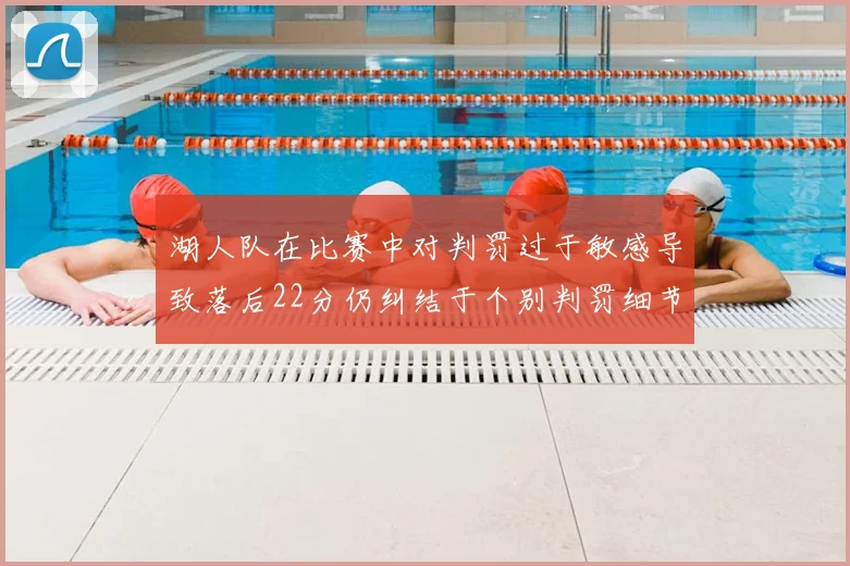 湖人队在比赛中对判罚过于敏感导致落后22分仍纠结于个别判罚细节