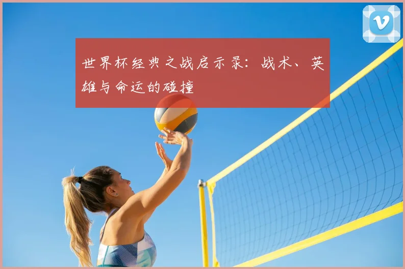 世界杯经典之战启示录:战术、英雄与命运的碰撞