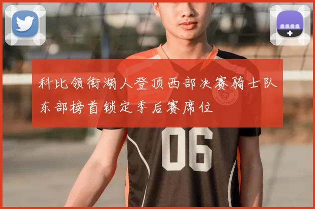 科比领衔湖人登顶西部决赛骑士队东部榜首锁定季后赛席位