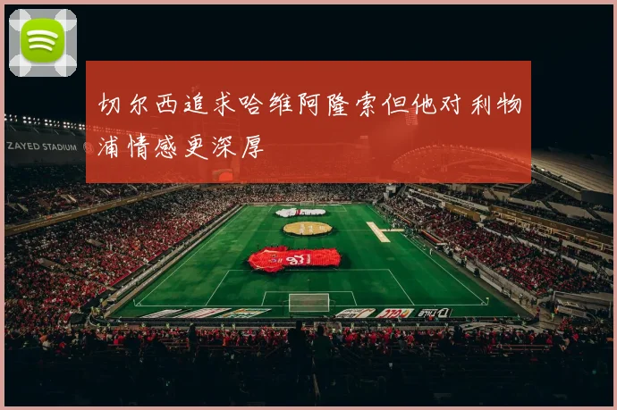 切尔西追求哈维阿隆索但他对利物浦情感更深厚
