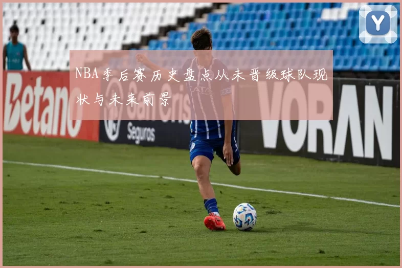 NBA季后赛历史盘点从未晋级球队现状与未来前景