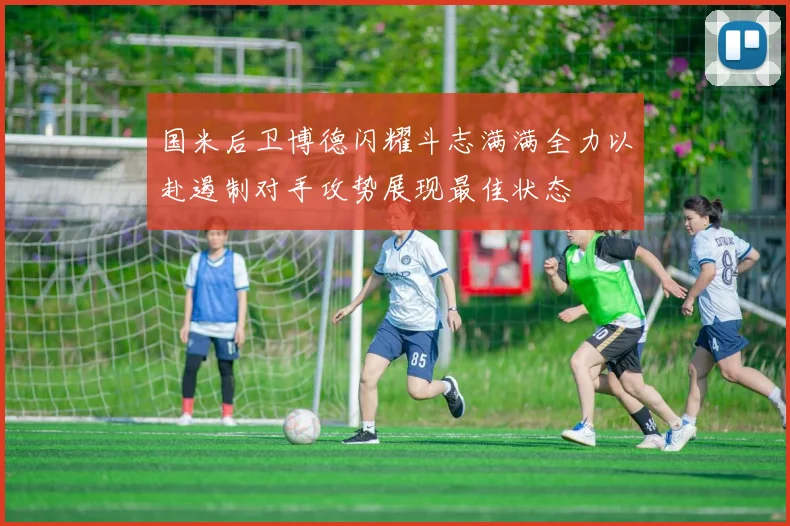 国米后卫博德闪耀斗志满满全力以赴遏制对手攻势展现最佳状态