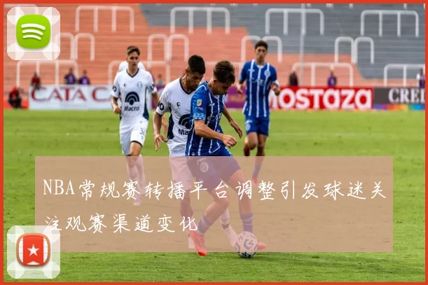 NBA常规赛转播平台调整引发球迷关注观赛渠道变化