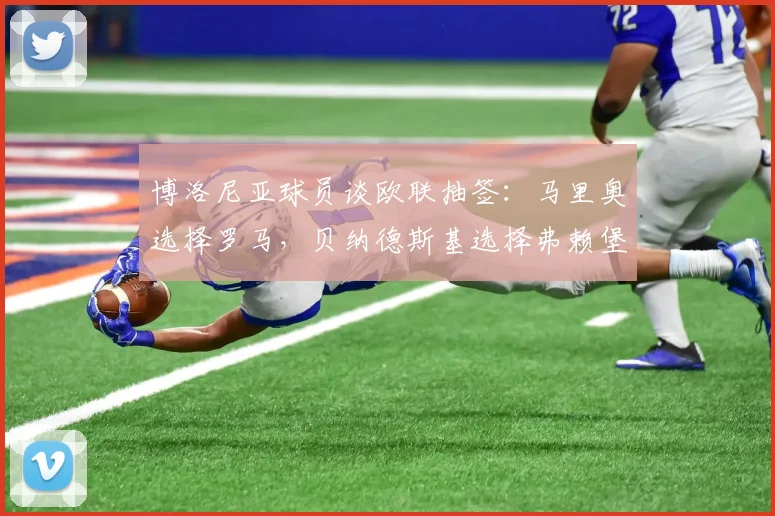 博洛尼亚球员谈欧联抽签：马里奥选择罗马，贝纳德斯基选择弗赖堡