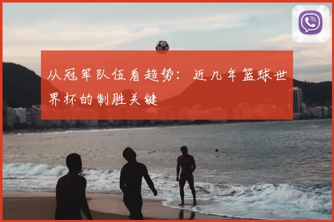 从冠军队伍看趋势:近几年篮球世界杯的制胜关键
