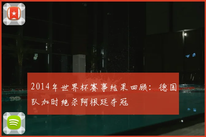 2014年世界杯赛事结果回顾:德国队加时绝杀阿根廷夺冠