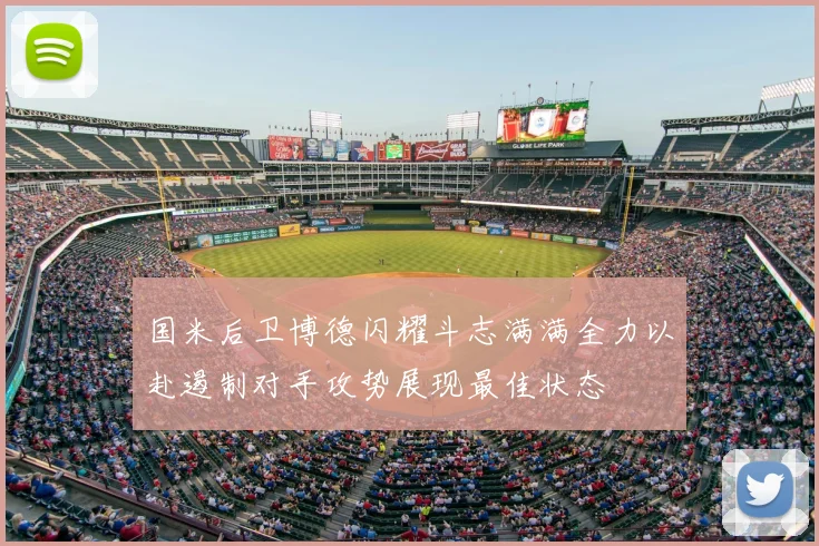 国米后卫博德闪耀斗志满满全力以赴遏制对手攻势展现最佳状态