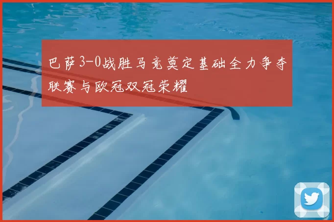 巴萨3-0战胜马竞奠定基础全力争夺联赛与欧冠双冠荣耀