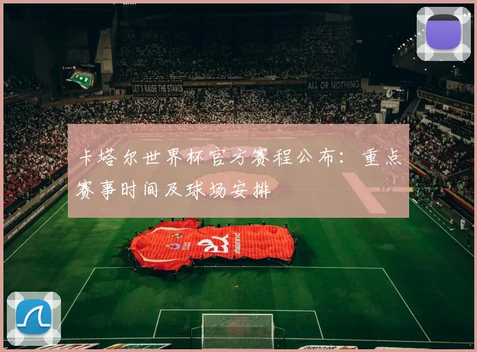 卡塔尔世界杯官方赛程公布:重点赛事时间及球场安排