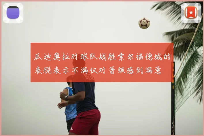 瓜迪奥拉对球队战胜索尔福德城的表现表示不满仅对晋级感到满意