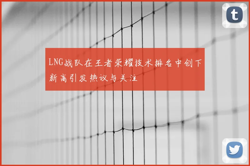 LNG战队在王者荣耀技术排名中创下新高引发热议与关注