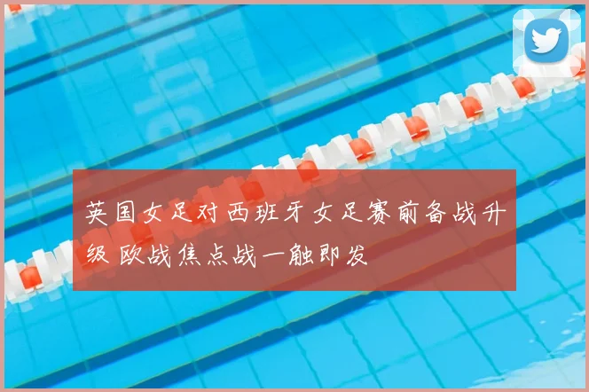 英国女足对西班牙女足赛前备战升级 欧战焦点战一触即发