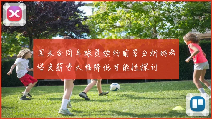国米合同年球员续约前景分析姆希塔良薪资大幅降低可能性探讨