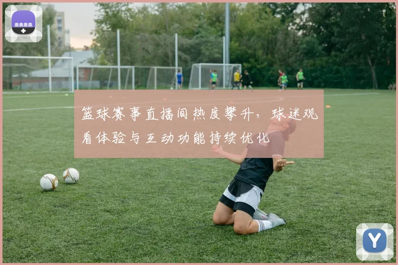 篮球赛事直播间热度攀升,球迷观看体验与互动功能持续优化