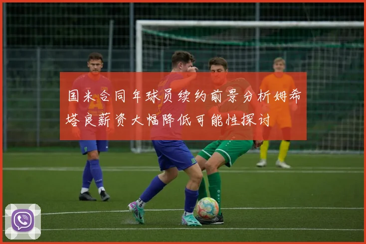 国米合同年球员续约前景分析姆希塔良薪资大幅降低可能性探讨