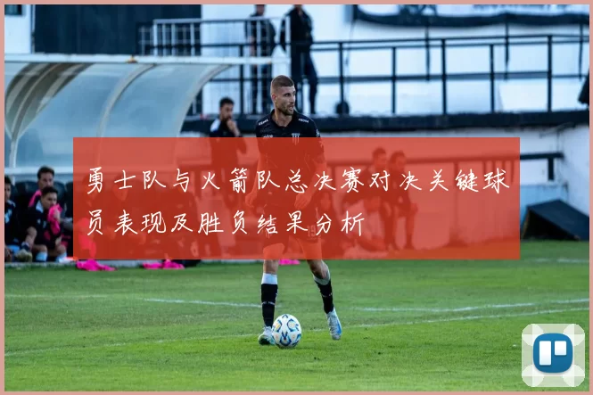 勇士队与火箭队总决赛对决关键球员表现及胜负结果分析