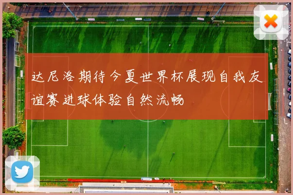 达尼洛期待今夏世界杯展现自我友谊赛进球体验自然流畅