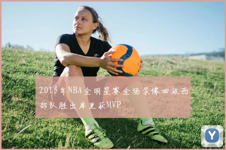 2015年NBA全明星赛全场录像回放西部队胜出库里获MVP