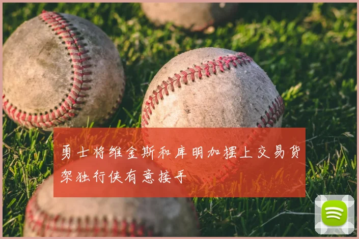 勇士将维金斯和库明加摆上交易货架独行侠有意接手
