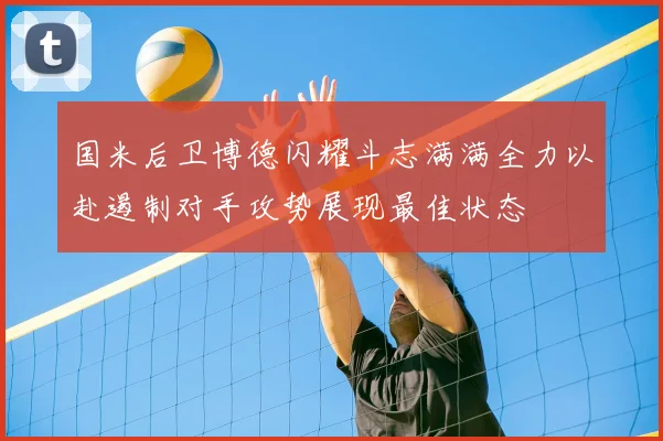 国米后卫博德闪耀斗志满满全力以赴遏制对手攻势展现最佳状态
