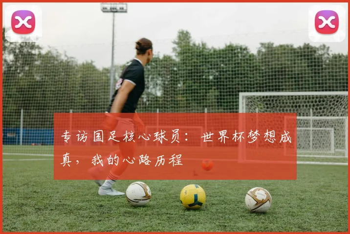 专访国足核心球员：世界杯梦想成真，我的心路历程