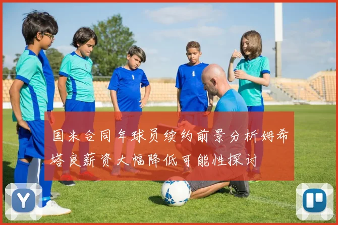 国米合同年球员续约前景分析姆希塔良薪资大幅降低可能性探讨