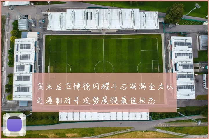 国米后卫博德闪耀斗志满满全力以赴遏制对手攻势展现最佳状态