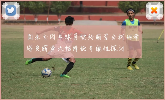 国米合同年球员续约前景分析姆希塔良薪资大幅降低可能性探讨