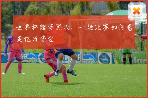 世界杯赌资黑洞:一场比赛如何卷走亿万资金