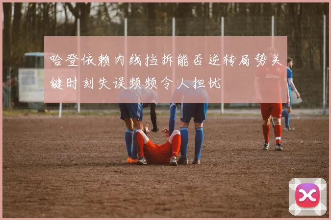 哈登依赖内线挡拆能否逆转局势关键时刻失误频频令人担忧