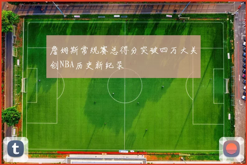 詹姆斯常规赛总得分突破四万大关创NBA历史新纪录