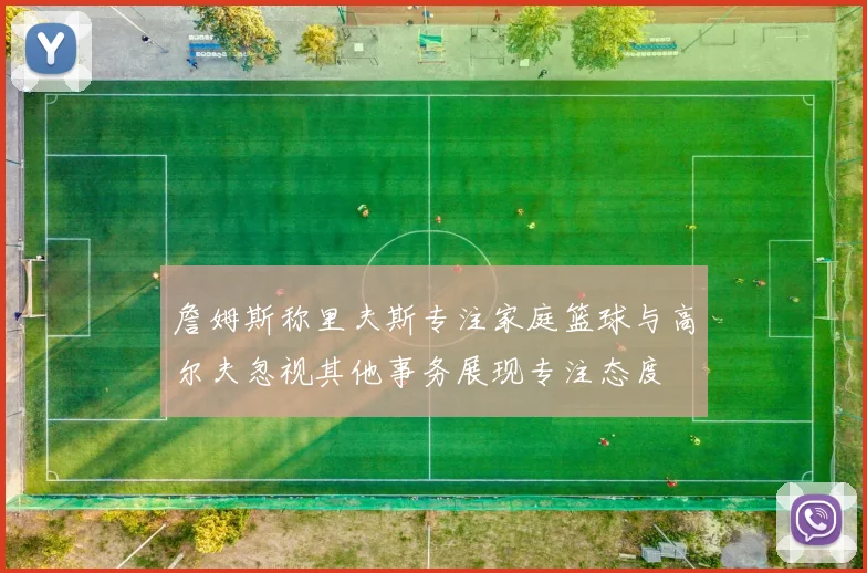 詹姆斯称里夫斯专注家庭篮球与高尔夫忽视其他事务展现专注态度