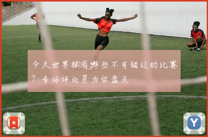 今天世界杯有哪些不可错过的比赛？专访评论员为你盘点