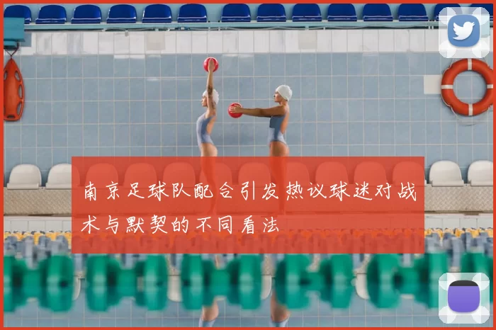 南京足球队配合引发热议球迷对战术与默契的不同看法
