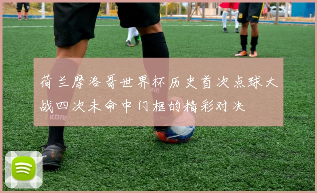 荷兰摩洛哥世界杯历史首次点球大战四次未命中门框的精彩对决